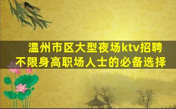 温州市区大型夜场ktv招聘不限身高职场人士的必备选择